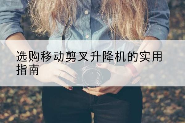 邳州移动剪叉升降机怎么选-选购移动剪叉升降机的实用指南