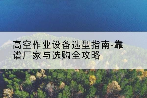 邳州升降车厂家-高空作业设备选型指南-靠谱厂家与选购全攻略