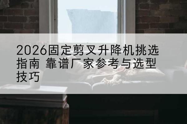 邳州固定剪叉升降机厂家推荐-2026固定剪叉升降机挑选指南 靠谱厂家参考与选型技巧