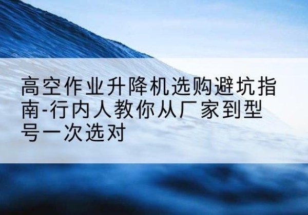 邳州升降平台厂家-高空作业升降机选购避坑指南-行内人教你从厂家到型号一次选对