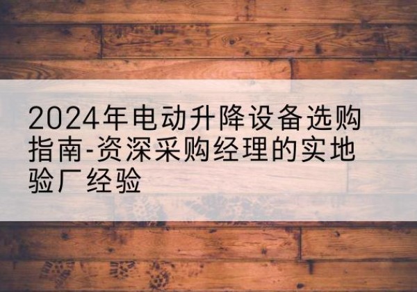 邳州电动剪叉升降平台厂家-2024年电动升降设备选购指南-资深采购经理的实地验厂经验