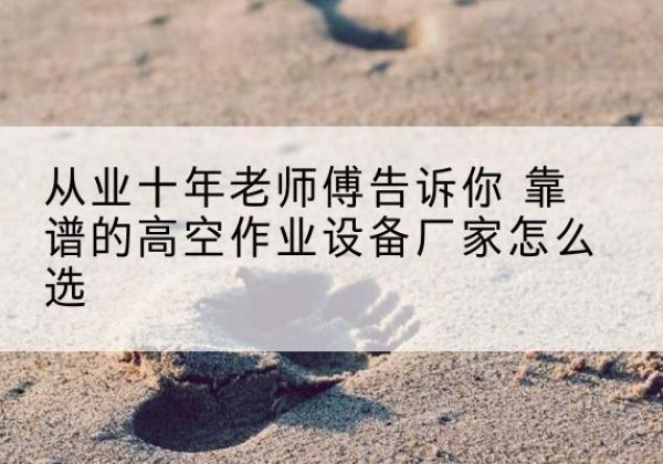 邳州高空作业升降机厂家推荐-从业十年老师傅告诉你 靠谱的高空作业设备厂家怎么选