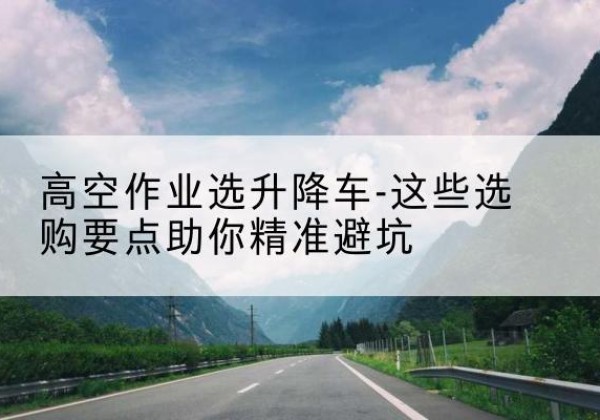 邳州升降车厂家-高空作业选升降车-这些选购要点助你*避坑