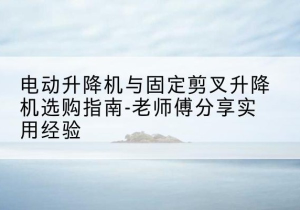 邳州电动升降机怎么选-电动升降机与固定剪叉升降机选购指南-老师傅分享实用经验