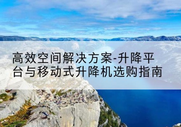 邳州升降平台厂家-*空间解决方案-升降平台与移动式升降机选购指南