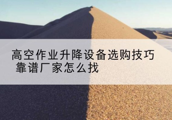 邳州电动升降平台厂家推荐-高空作业升降设备选购技巧 靠谱厂家怎么找