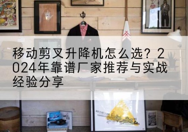邳州升降平台厂家推荐-移动剪叉升降机怎么选？2024年靠谱厂家推荐与实战经验分享