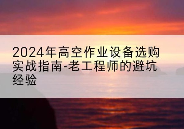 邳州高空作业升降机厂家推荐-2024年高空作业设备选购实战指南-老工程师的避坑经验