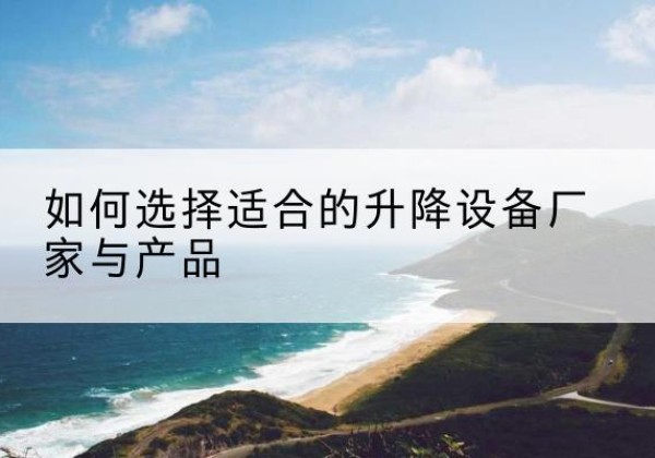 邳州电动升降平台厂家-如何选择适合的升降设备厂家与产品
