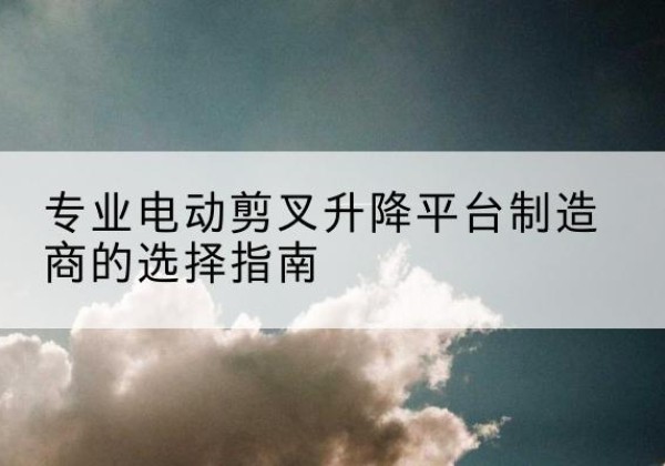 邳州电动剪叉升降平台厂家-专业电动剪叉升降平台制造商的选择指南