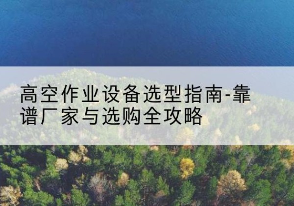 邳州升降车厂家-高空作业设备选型指南-靠谱厂家与选购全攻略