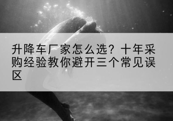 邳州升降车厂家-怎么选？十年采购经验教你避开三个常见误区