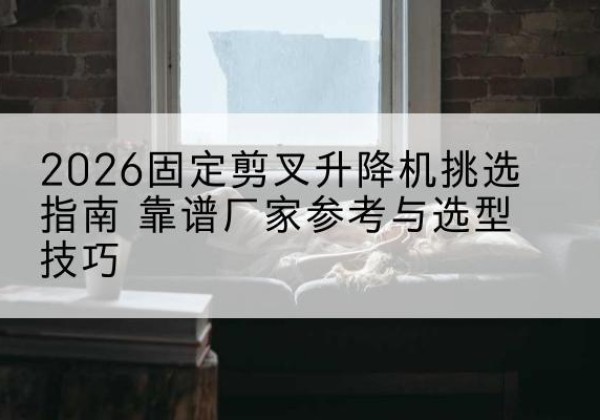 邳州固定剪叉升降机厂家推荐-2026固定剪叉升降机挑选指南 靠谱厂家参考与选型技巧