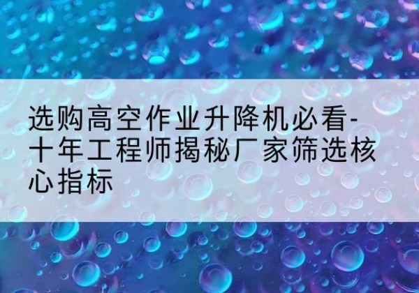 邳州高空作业升降机厂家推荐-选购高空作业升降机必看-十年工程师揭秘厂家筛选核心指标